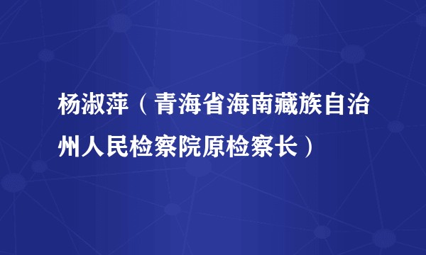 杨淑萍（青海省海南藏族自治州人民检察院原检察长）