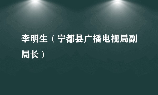 李明生（宁都县广播电视局副局长）
