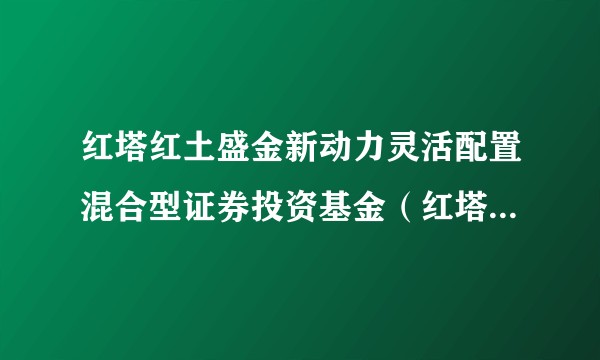 红塔红土盛金新动力灵活配置混合型证券投资基金（红塔红土盛金新动力混合A）