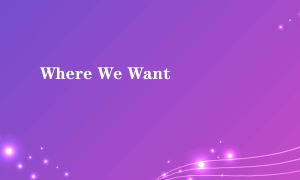 Where We Want