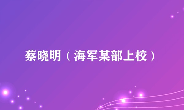 蔡晓明（海军某部上校）