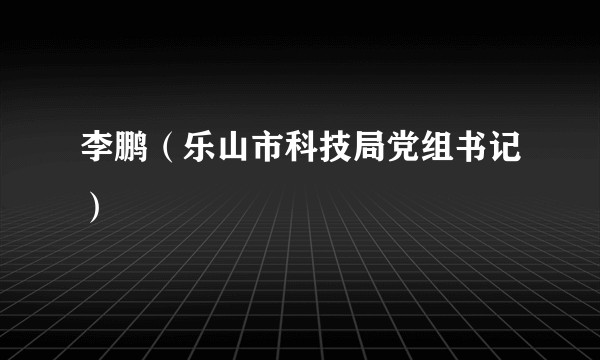 李鹏（乐山市科技局党组书记）