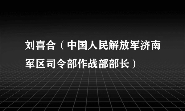 刘喜合（中国人民解放军济南军区司令部作战部部长）