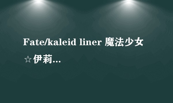 Fate/kaleid liner 魔法少女☆伊莉雅 Licht 无名的少女