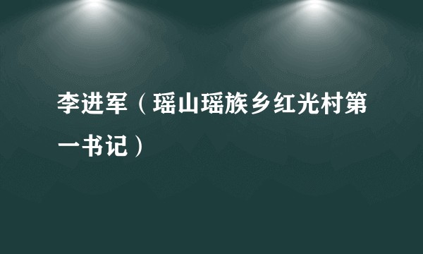 李进军（瑶山瑶族乡红光村第一书记）