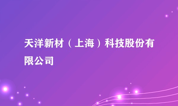 天洋新材（上海）科技股份有限公司