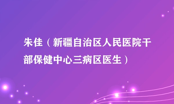 朱佳（新疆自治区人民医院干部保健中心三病区医生）