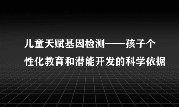 儿童天赋基因检测——孩子个性化教育和潜能开发的科学依据