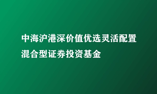中海沪港深价值优选灵活配置混合型证券投资基金