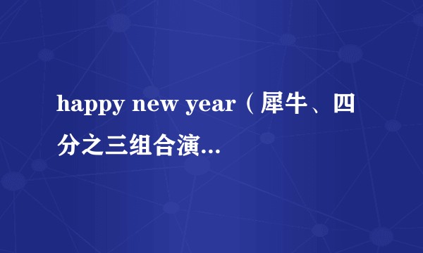 happy new year（犀牛、四分之三组合演唱歌曲）