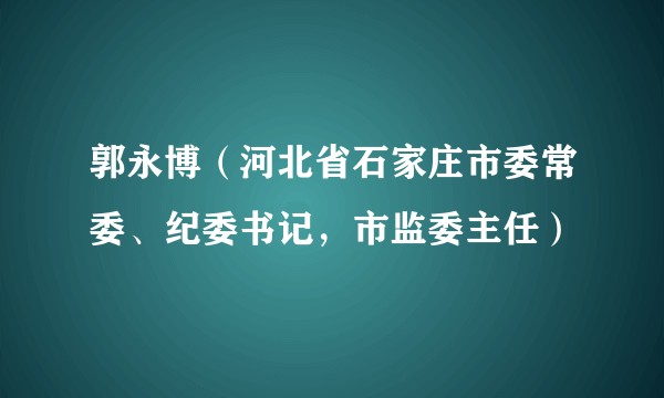 郭永博（河北省石家庄市委常委、纪委书记，市监委主任）