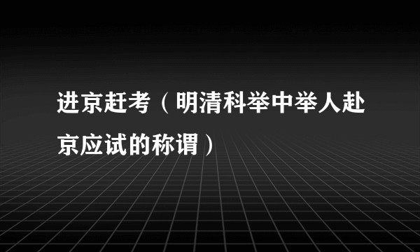 进京赶考（明清科举中举人赴京应试的称谓）