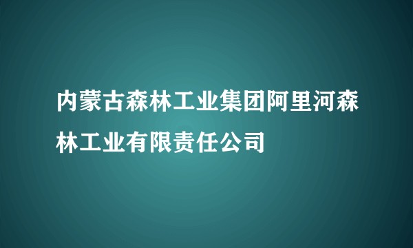 内蒙古森林工业集团阿里河森林工业有限责任公司