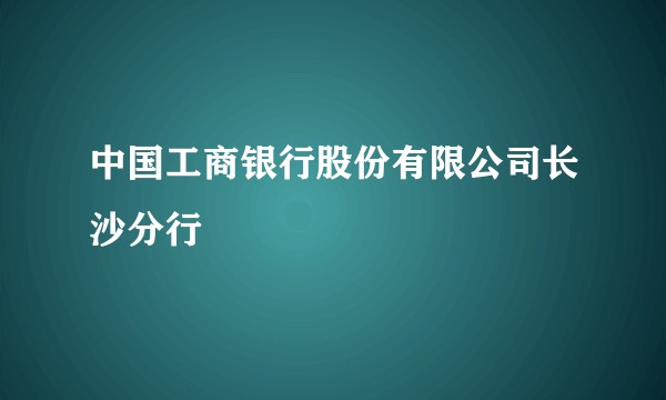 中国工商银行股份有限公司长沙分行