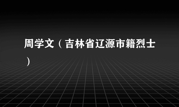 周学文（吉林省辽源市籍烈士）