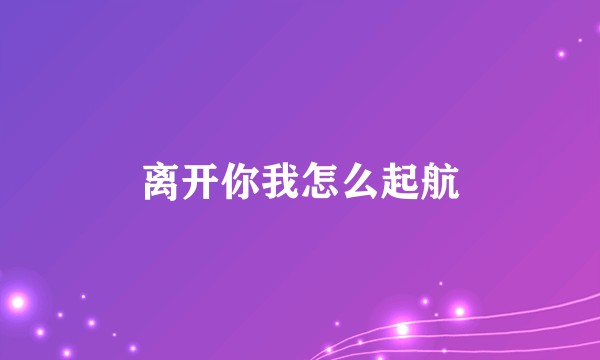 离开你我怎么起航