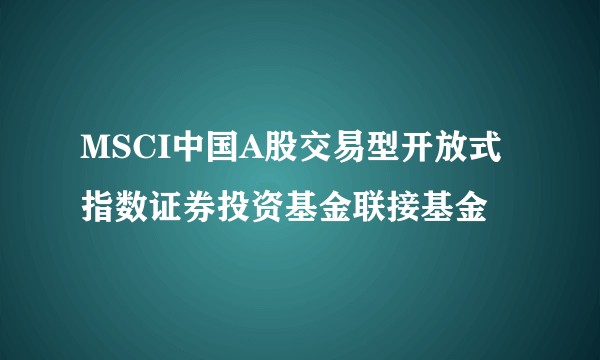 MSCI中国A股交易型开放式指数证券投资基金联接基金