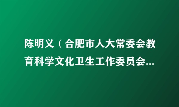 陈明义（合肥市人大常委会教育科学文化卫生工作委员会原副主任）