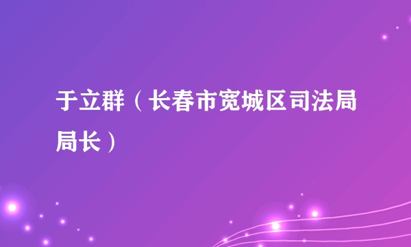 于立群（长春市宽城区司法局局长）