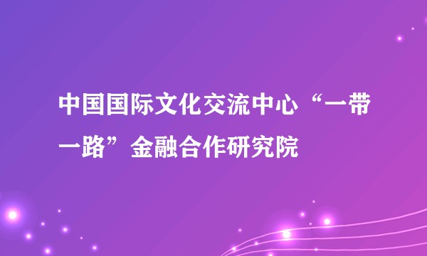 中国国际文化交流中心“一带一路”金融合作研究院