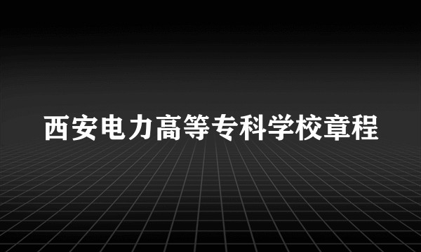 西安电力高等专科学校章程