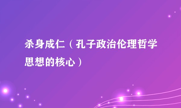 杀身成仁(孔子政治伦理哲学思想的核心)