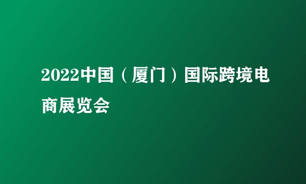 2022中国（厦门）国际跨境电商展览会