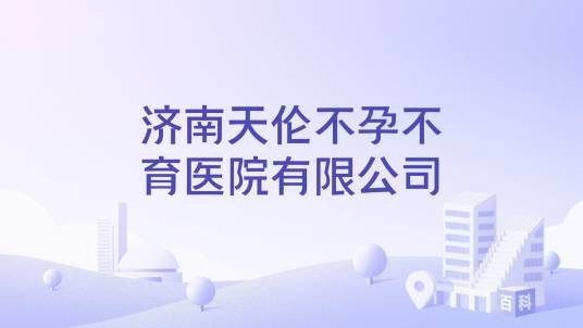 济南天伦不孕不育医院有限公司