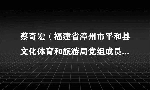 蔡奇宏（福建省漳州市平和县文化体育和旅游局党组成员、县纪委监委驻局纪检监察组长）