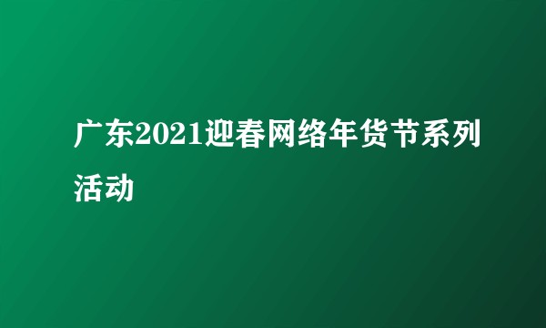 广东2021迎春网络年货节系列活动
