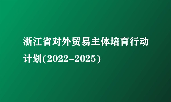 浙江省对外贸易主体培育行动计划(2022-2025)