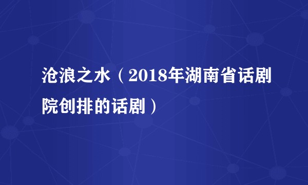 沧浪之水（2018年湖南省话剧院创排的话剧）