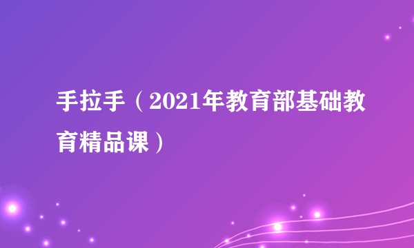 手拉手（2021年教育部基础教育精品课）