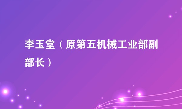 李玉堂(原第五机械工业部副部长)