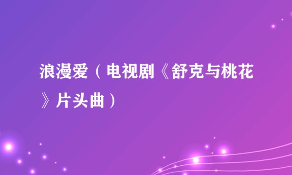 浪漫爱（电视剧《舒克与桃花》片头曲）
