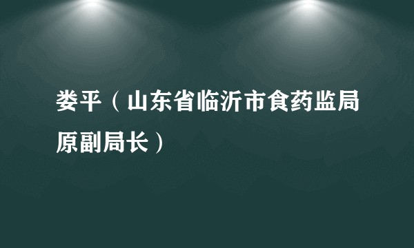 娄平（山东省临沂市食药监局原副局长）