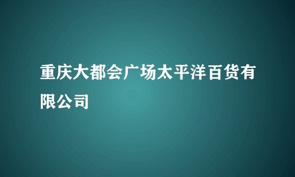 重庆大都会广场太平洋百货有限公司