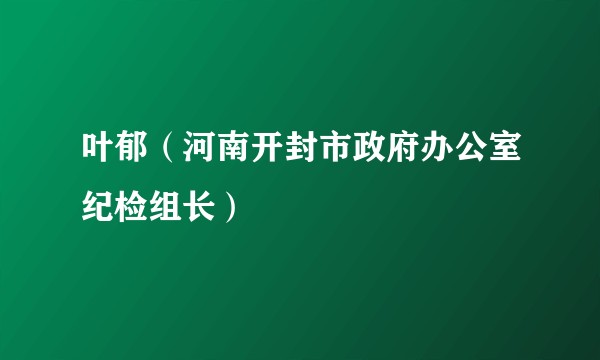 叶郁（河南开封市政府办公室纪检组长）