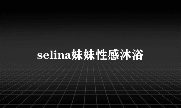 selina妹妹性感沐浴