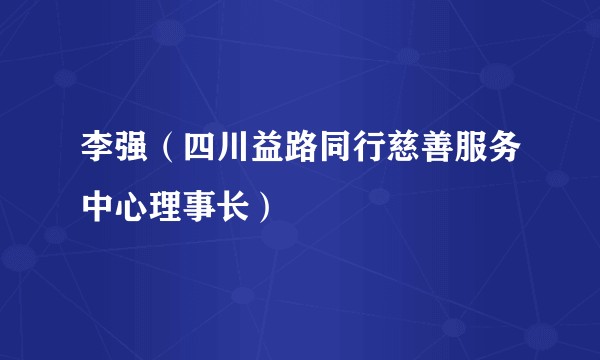 李强（四川益路同行慈善服务中心理事长）