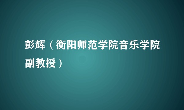 彭辉（衡阳师范学院音乐学院副教授）