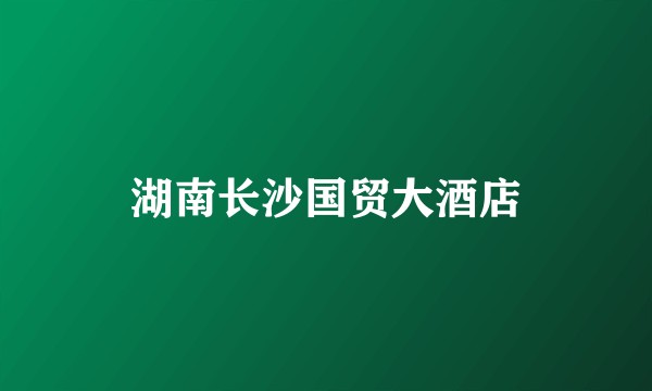 湖南长沙国贸大酒店