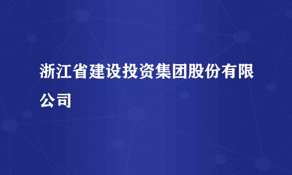 浙江省建设投资集团股份有限公司