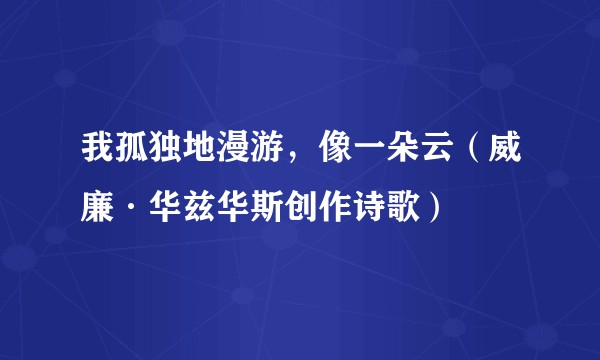 我孤独地漫游，像一朵云（威廉·华兹华斯创作诗歌）