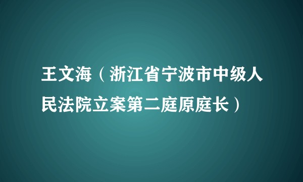 王文海（浙江省宁波市中级人民法院立案第二庭原庭长）
