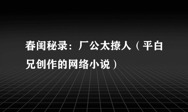 春闺秘录：厂公太撩人（平白兄创作的网络小说）