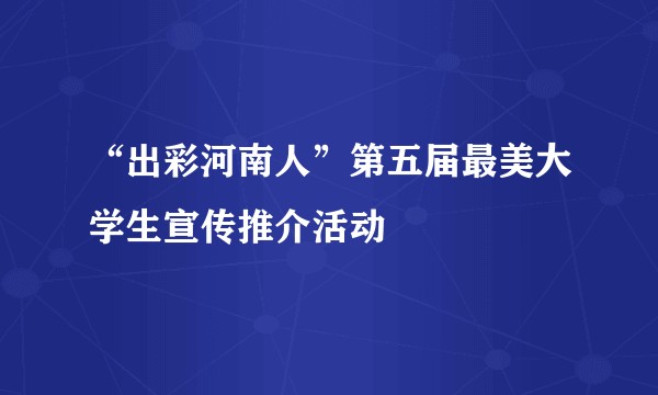 “出彩河南人”第五届最美大学生宣传推介活动