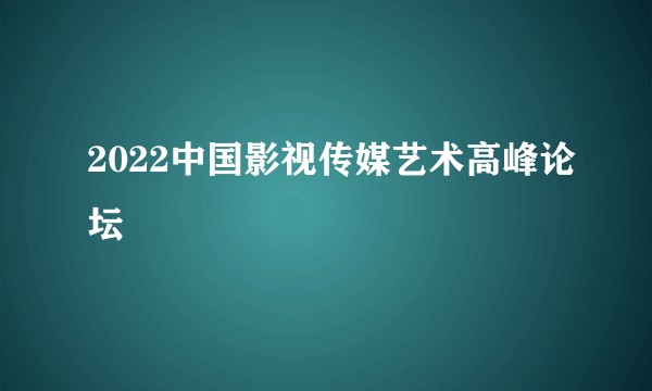 2022中国影视传媒艺术高峰论坛