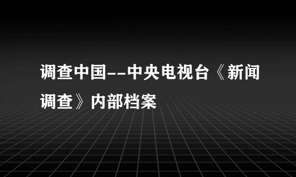 调查中国--中央电视台《新闻调查》内部档案