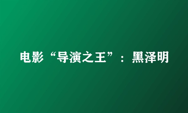 电影“导演之王”：黑泽明